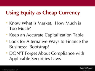 Using Equity as Cheap Currency
      Know What is Market. How Much is
       Too Much?
      Keep an Accurate Capitalization Table
      Look for Alternative Ways to Finance the
       Business: Bootstrap!
      DON’T Forget About Compliance with
       Applicable Securities Laws

© 2010 Haynes and Boone, LLP
 