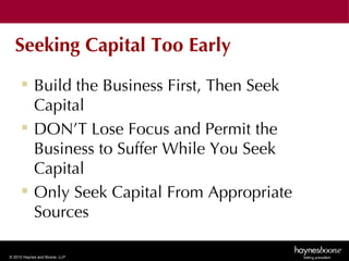 Seeking Capital Too Early
      Build the Business First, Then Seek
       Capital
      DON’T Lose Focus and Permit the
       Business to Suffer While You Seek
       Capital
      Only Seek Capital From Appropriate
       Sources

© 2010 Haynes and Boone, LLP
 