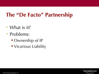 The “De Facto” Partnership

      What is it?
      Problems:
              • Ownership of IP
              • Vicarious Liability




© 2010 Haynes and Boone, LLP
 