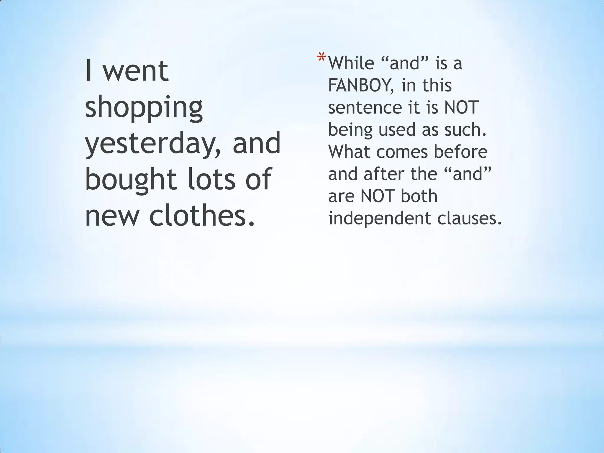 I went           * While “and” is a
                  FANBOY, in this
shopping          sentence it is NOT
                  being used as such.
yesterday, and    What comes before
bought lots of    and after the “and”
                  are NOT both
new clothes.      independent clauses.
 