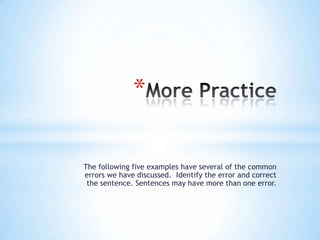 *

The following five examples have several of the common
errors we have discussed. Identify the error and correct
 the sentence. Sentences may have more than one error.
 