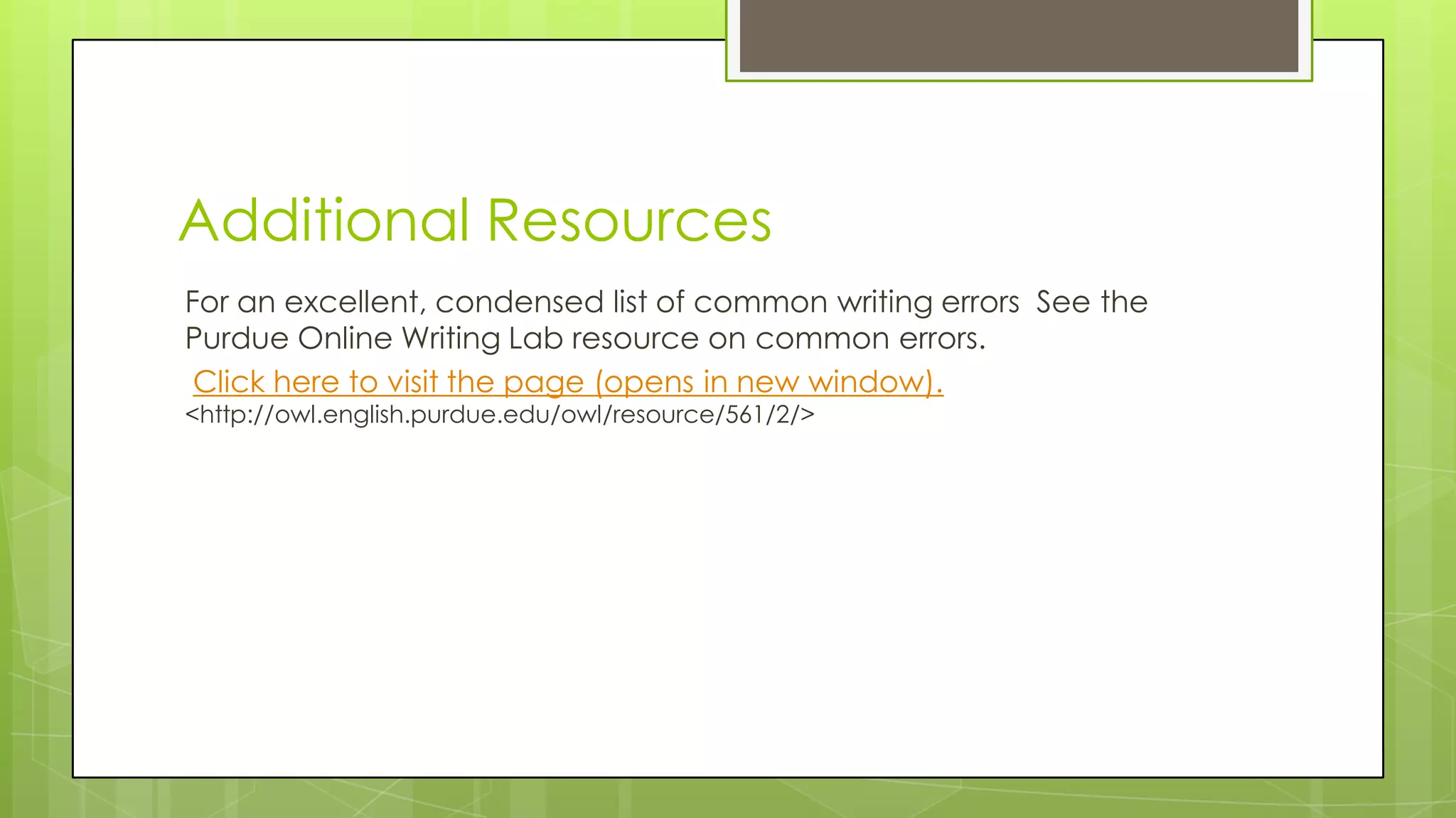 Additional Resources
For an excellent, condensed list of common writing errors See the
Purdue Online Writing Lab resource on common errors.
Click here to visit the page (opens in new window).
<http://owl.english.purdue.edu/owl/resource/561/2/>
 
