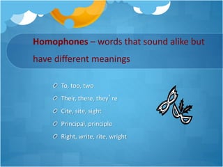 Homophones – words that sound alike but
have different meanings
To, too, two
Their, there, they’re
Cite, site, sight
Principal, principle
Right, write, rite, wright
 