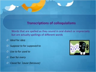 Transcriptions of colloquialisms
Ideal for idea
Suppose to for supposed to
Use to for used to
Ever for every
Cause for‘cause (because)
Words that are spelled as they sound in oral dialect or imprecisely
but are actually spellings of different words
 
