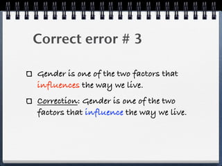 Correct error # 3

Gender is one of the two factors that
influences the way we live.
Correction: Gender is one of the two
factors that influence the way we live.
 