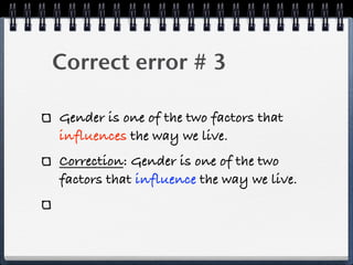 Correct error # 3

Gender is one of the two factors that
influences the way we live.
Correction: Gender is one of the two
factors that influence the way we live.
 
