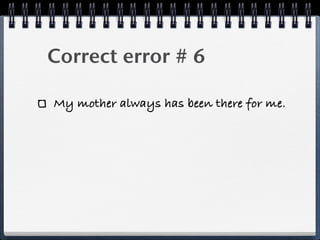 Correct error # 6

My mother always has been there for me.
 