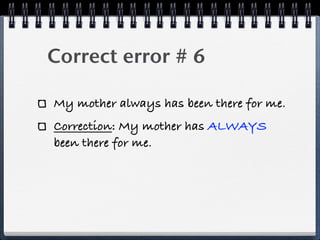 Correct error # 6

My mother always has been there for me.
Correction: My mother has ALWAYS
been there for me.
 