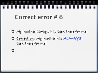 Correct error # 6

My mother always has been there for me.
Correction: My mother has ALWAYS
been there for me.
.
 