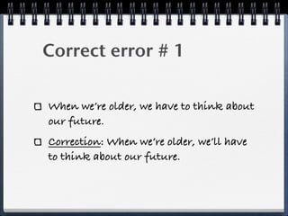 Correct error # 1

When we’re older, we have to think about
our future.
Correction: When we’re older, we’ll have
to think about our future.
 