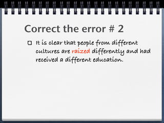 Correct the error # 2
  It is clear that people from different
  cultures are raized differently and had
  received a different education.
 