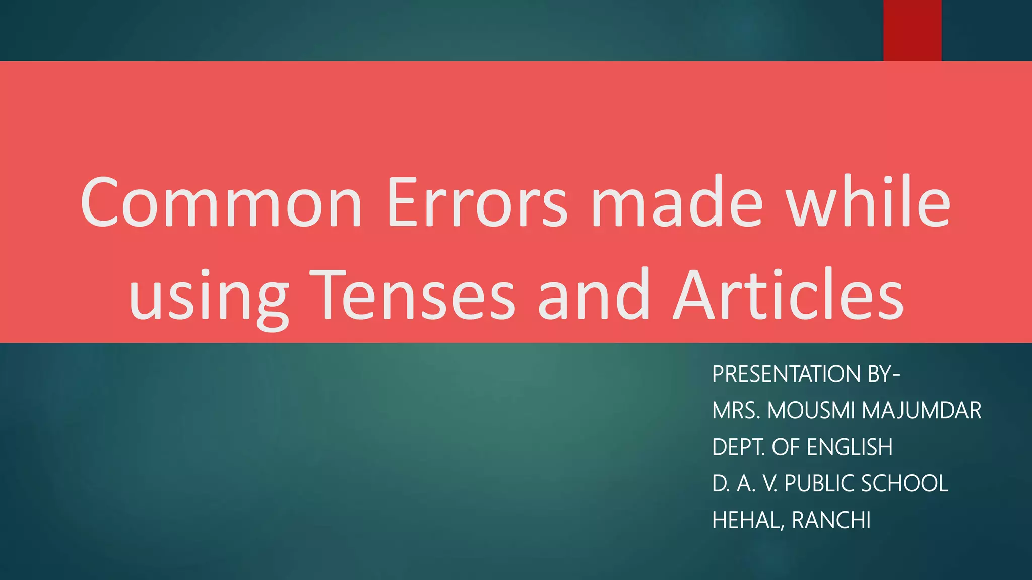 Common Errors made while
using Tenses and Articles
PRESENTATION BY-
MRS. MOUSMI MAJUMDAR
DEPT. OF ENGLISH
D. A. V. PUBLIC SCHOOL
HEHAL, RANCHI
 