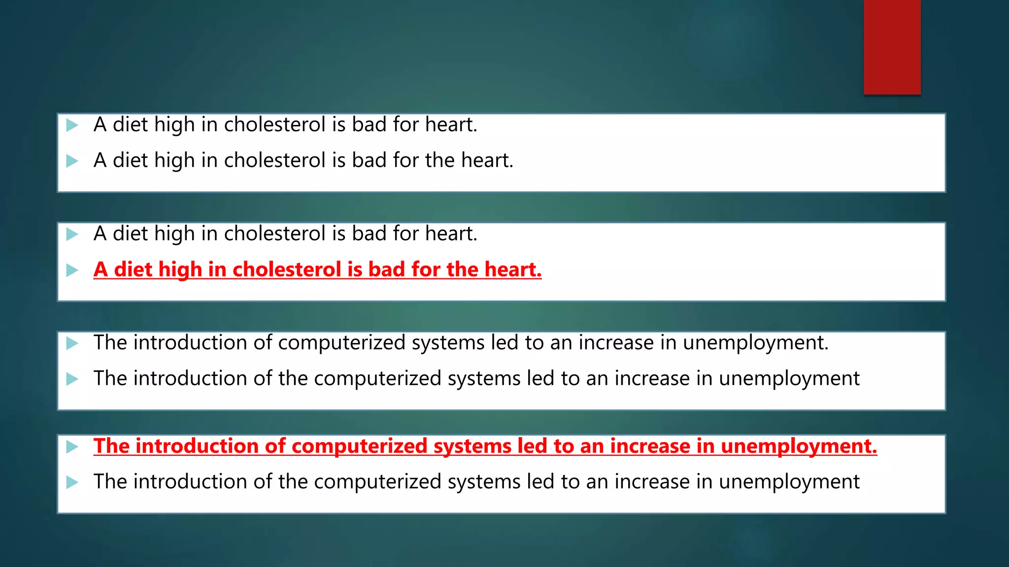  A diet high in cholesterol is bad for heart.
 A diet high in cholesterol is bad for the heart.
 A diet high in cholesterol is bad for heart.
 A diet high in cholesterol is bad for the heart.
 The introduction of computerized systems led to an increase in unemployment.
 The introduction of the computerized systems led to an increase in unemployment
 The introduction of computerized systems led to an increase in unemployment.
 The introduction of the computerized systems led to an increase in unemployment
 