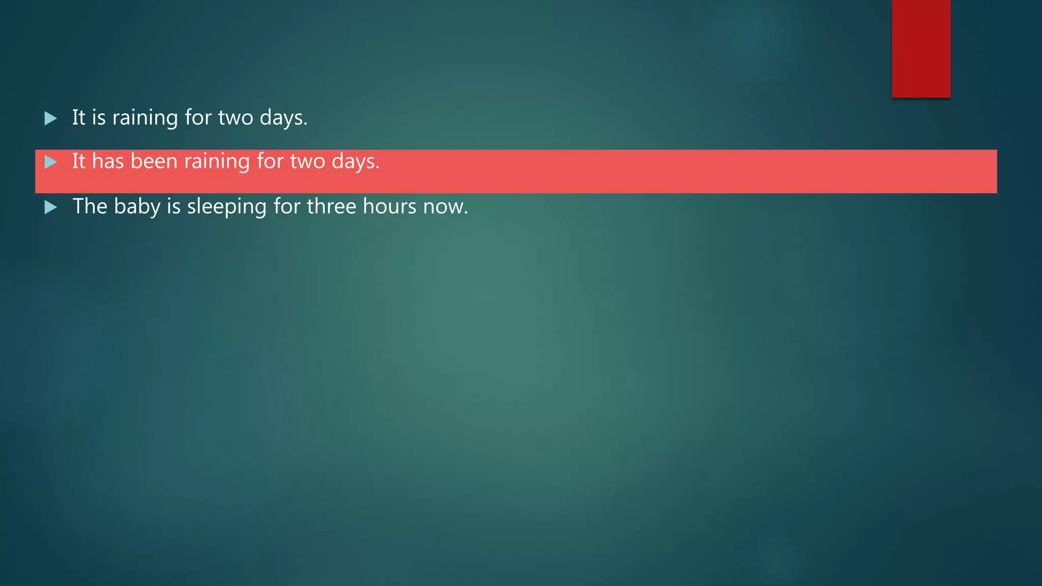  It is raining for two days.
 It has been raining for two days.
 The baby is sleeping for three hours now.
 