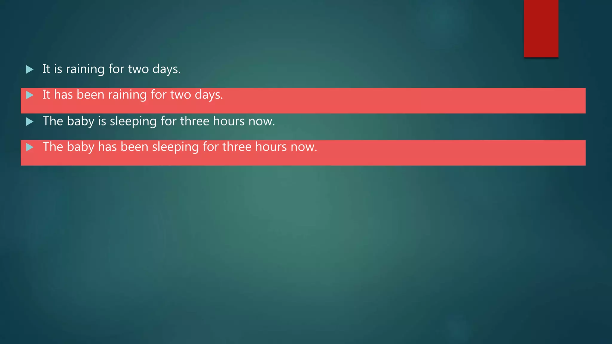  It is raining for two days.
 It has been raining for two days.
 The baby is sleeping for three hours now.
 The baby has been sleeping for three hours now.
 