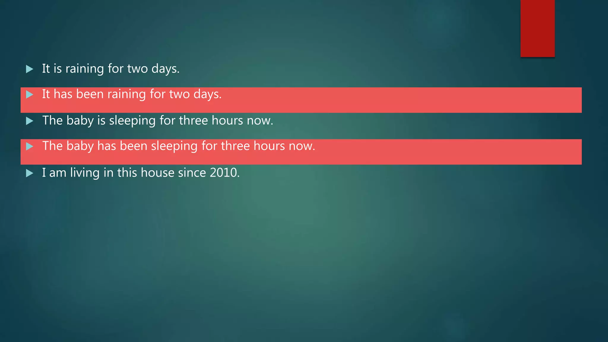  It is raining for two days.
 It has been raining for two days.
 The baby is sleeping for three hours now.
 The baby has been sleeping for three hours now.
 I am living in this house since 2010.
 
