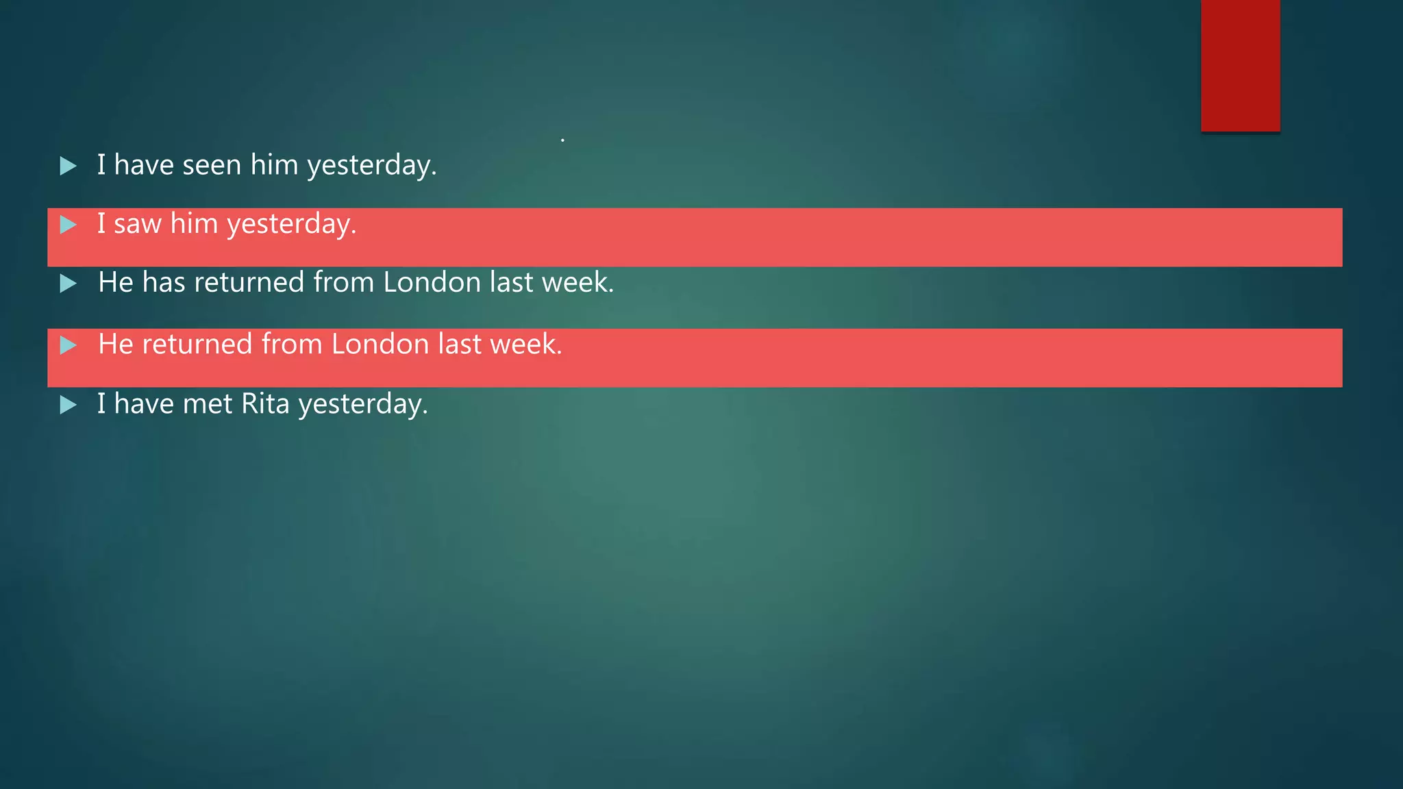  I have seen him yesterday.
 I saw him yesterday.
 He has returned from London last week.
 He returned from London last week.
 I have met Rita yesterday.
.
 