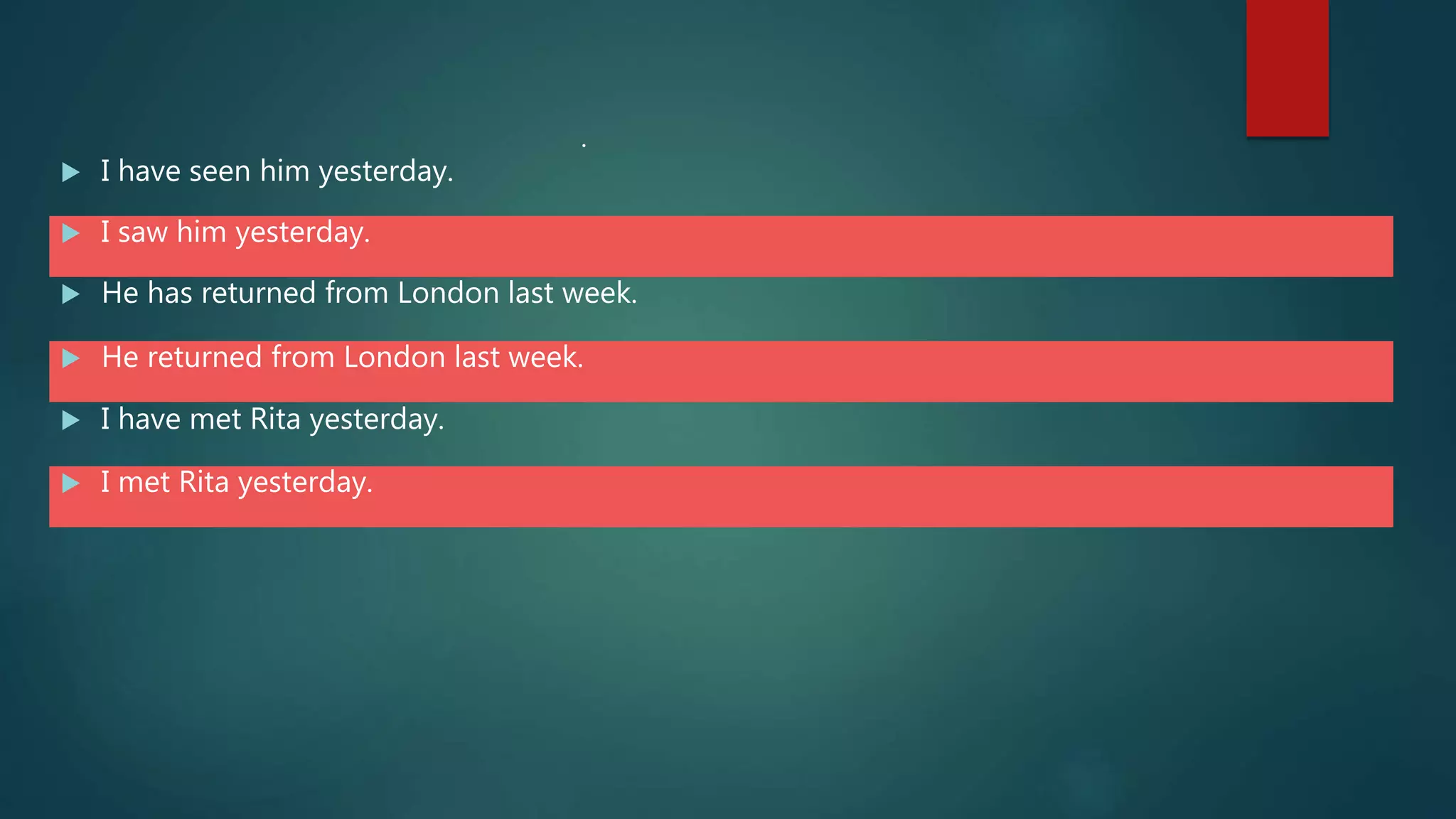  I have seen him yesterday.
 I saw him yesterday.
 He has returned from London last week.
 He returned from London last week.
 I have met Rita yesterday.
 I met Rita yesterday.
.
 