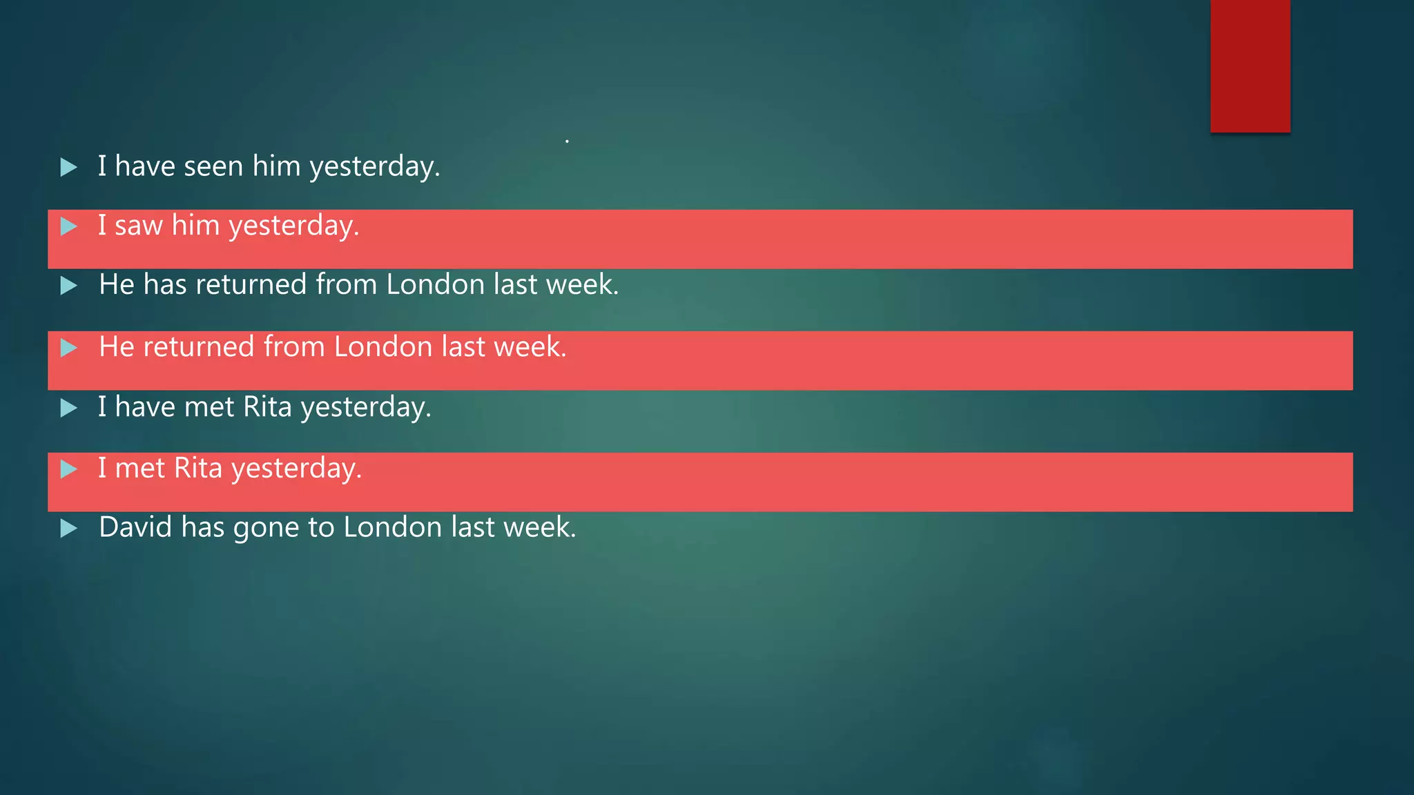  I have seen him yesterday.
 I saw him yesterday.
 He has returned from London last week.
 He returned from London last week.
 I have met Rita yesterday.
 I met Rita yesterday.
.
 David has gone to London last week.
 