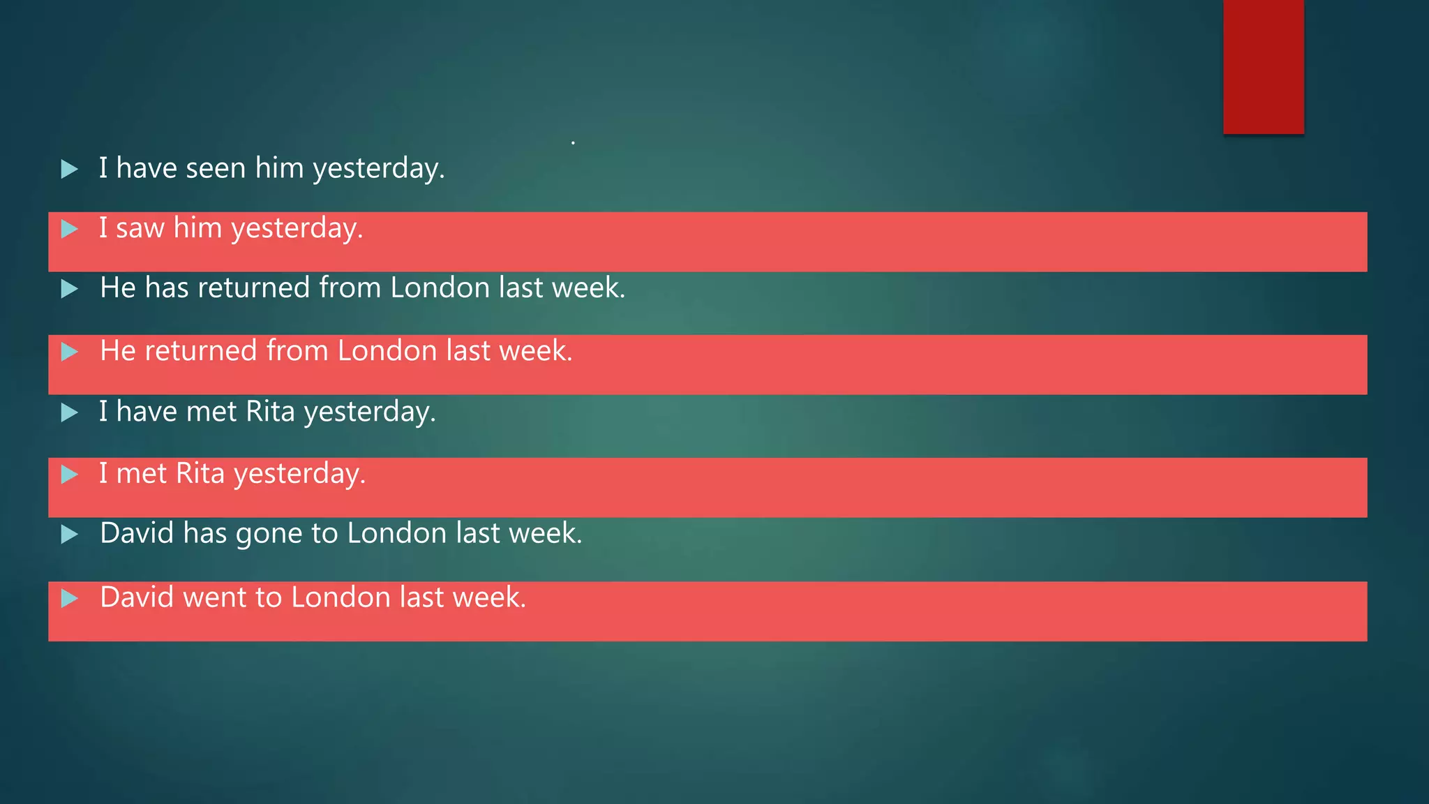 I have seen him yesterday.
 I saw him yesterday.
 He has returned from London last week.
 He returned from London last week.
 I have met Rita yesterday.
 I met Rita yesterday.
.
 David has gone to London last week.
 David went to London last week.
 