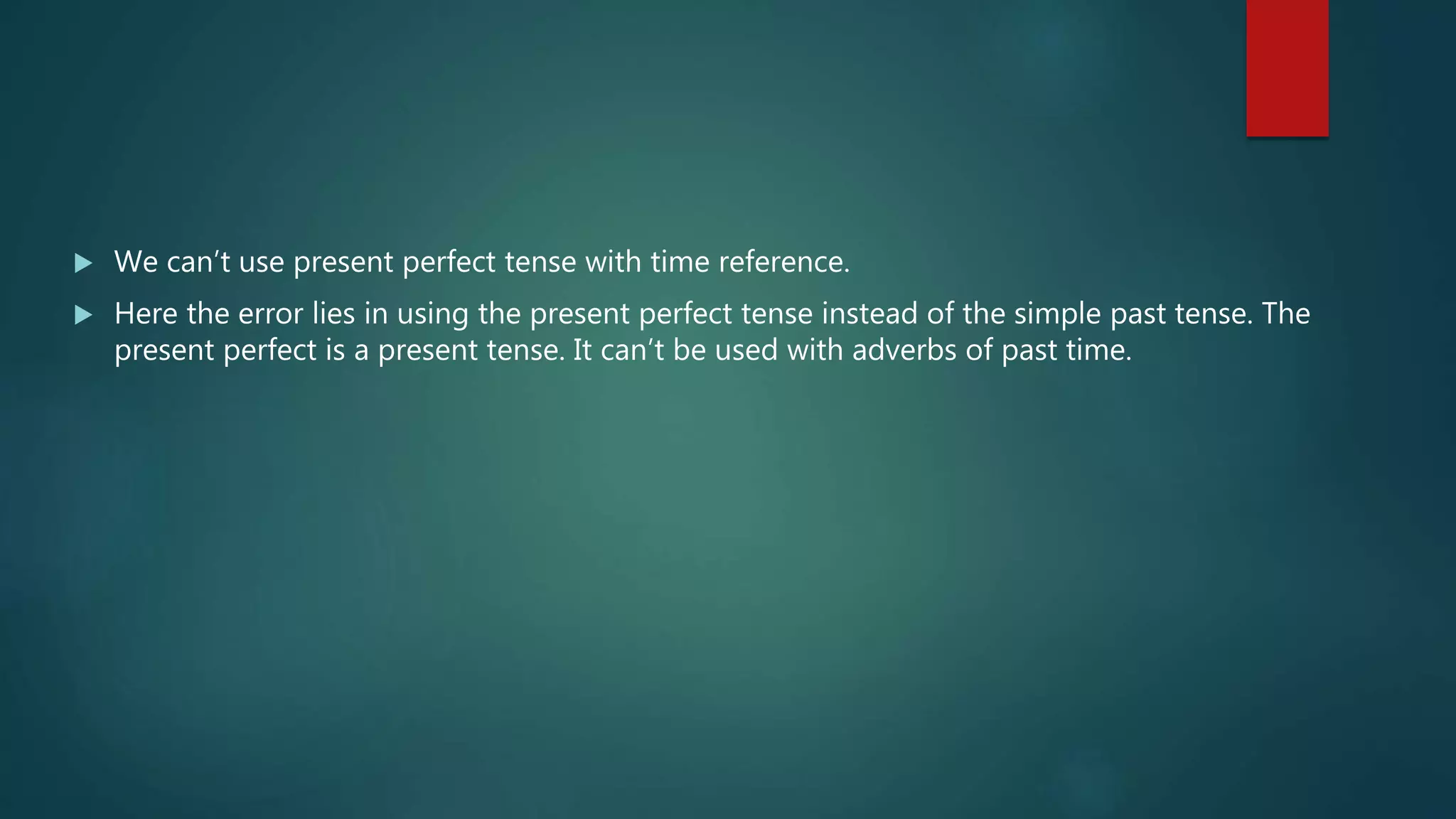  We can’t use present perfect tense with time reference.
 Here the error lies in using the present perfect tense instead of the simple past tense. The
present perfect is a present tense. It can’t be used with adverbs of past time.
 