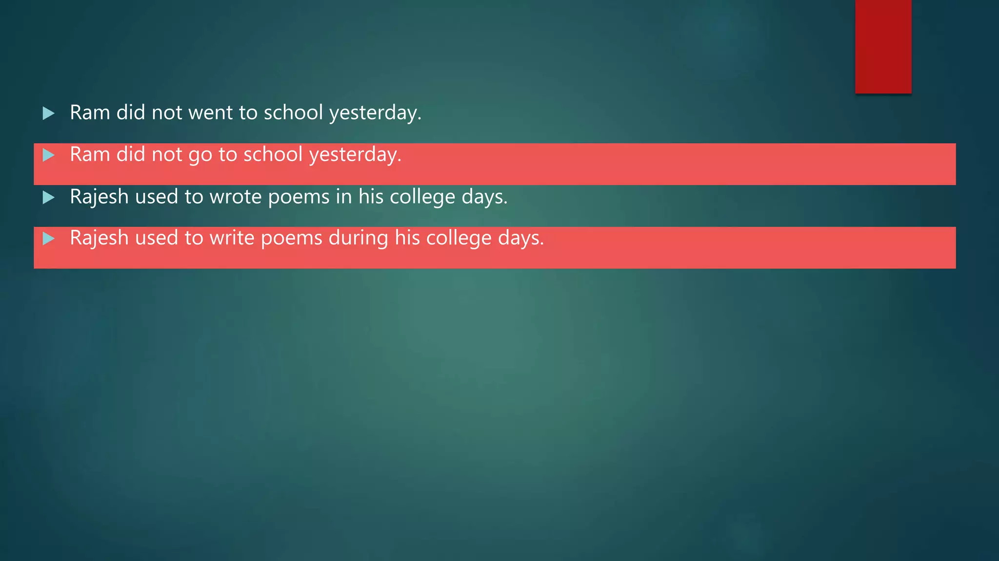  Ram did not went to school yesterday.
 Ram did not go to school yesterday.
 Rajesh used to wrote poems in his college days.
 Rajesh used to write poems during his college days.
 