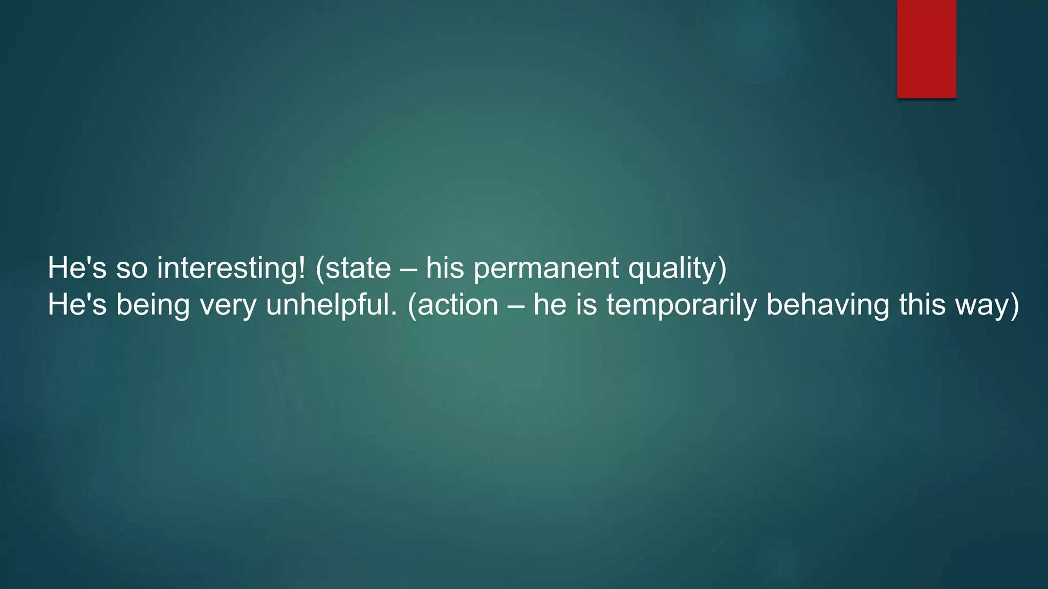 He's so interesting! (state – his permanent quality)
He's being very unhelpful. (action – he is temporarily behaving this way)
 
