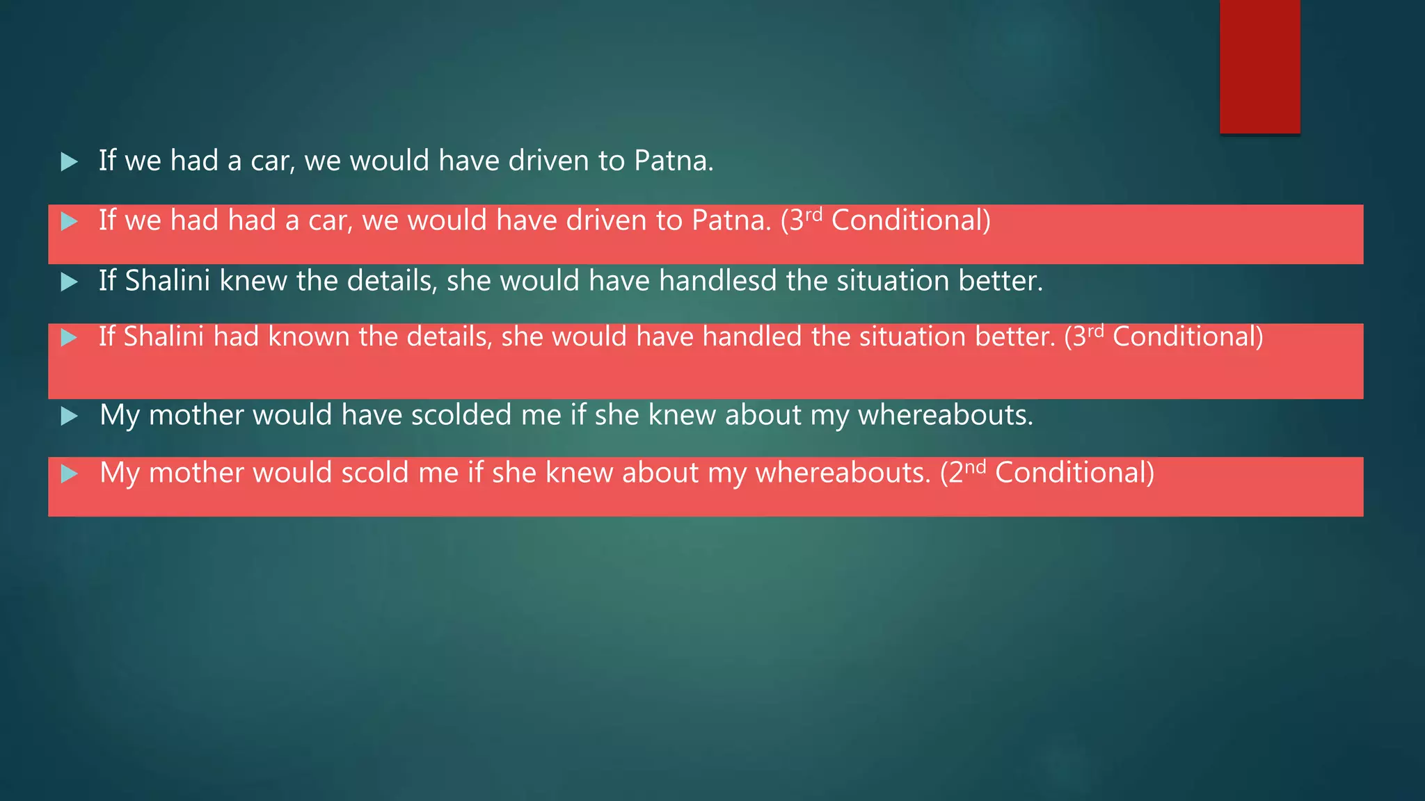  If we had a car, we would have driven to Patna.
 If we had had a car, we would have driven to Patna. (3rd Conditional)
 If Shalini knew the details, she would have handlesd the situation better.
 If Shalini had known the details, she would have handled the situation better. (3rd Conditional)
 My mother would have scolded me if she knew about my whereabouts.
 My mother would scold me if she knew about my whereabouts. (2nd Conditional)
 