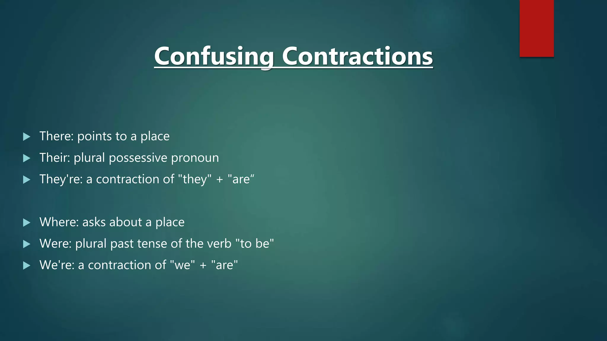  There: points to a place
 Their: plural possessive pronoun
 They're: a contraction of "they" + "are“
 Where: asks about a place
 Were: plural past tense of the verb "to be"
 We're: a contraction of "we" + "are"
Confusing Contractions
 