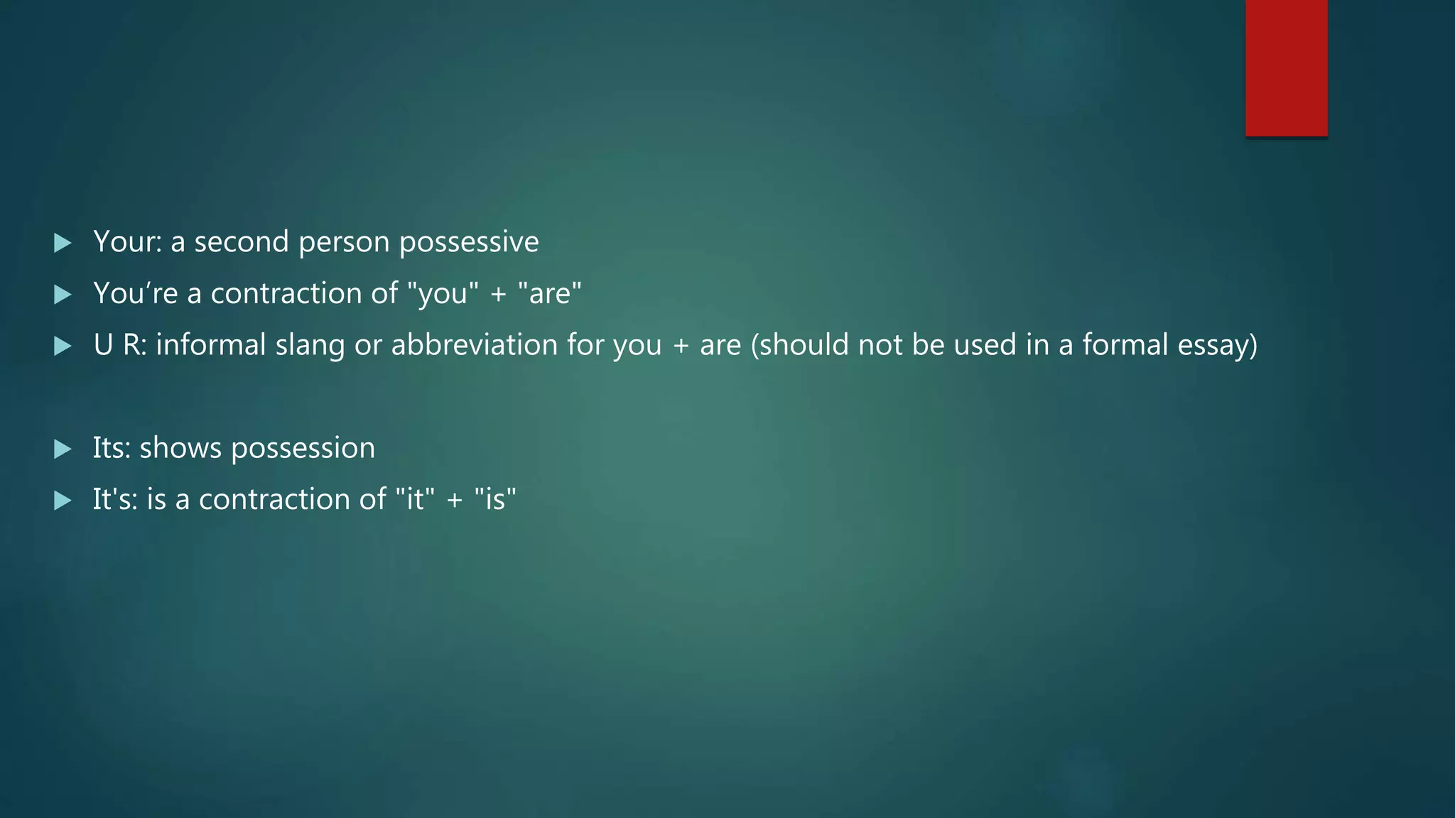  Your: a second person possessive
 You’re a contraction of "you" + "are"
 U R: informal slang or abbreviation for you + are (should not be used in a formal essay)
 Its: shows possession
 It's: is a contraction of "it" + "is"
 