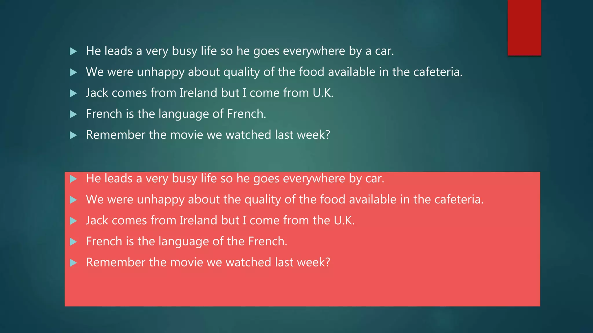  He leads a very busy life so he goes everywhere by a car.
 We were unhappy about quality of the food available in the cafeteria.
 Jack comes from Ireland but I come from U.K.
 French is the language of French.
 Remember the movie we watched last week?
 He leads a very busy life so he goes everywhere by car.
 We were unhappy about the quality of the food available in the cafeteria.
 Jack comes from Ireland but I come from the U.K.
 French is the language of the French.
 Remember the movie we watched last week?
 