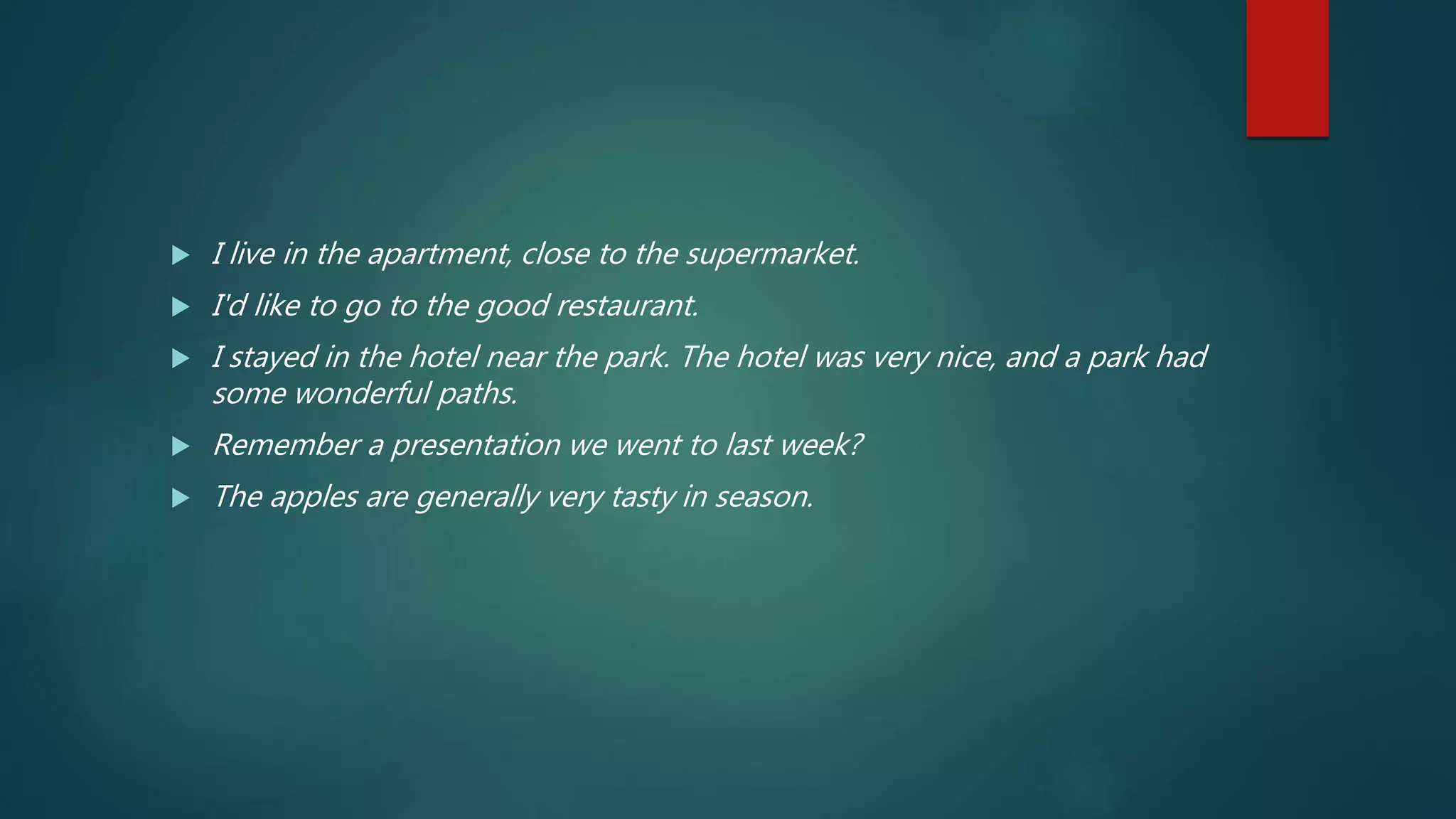  I live in the apartment, close to the supermarket.
 I'd like to go to the good restaurant.
 I stayed in the hotel near the park. The hotel was very nice, and a park had
some wonderful paths.
 Remember a presentation we went to last week?
 The apples are generally very tasty in season.
 