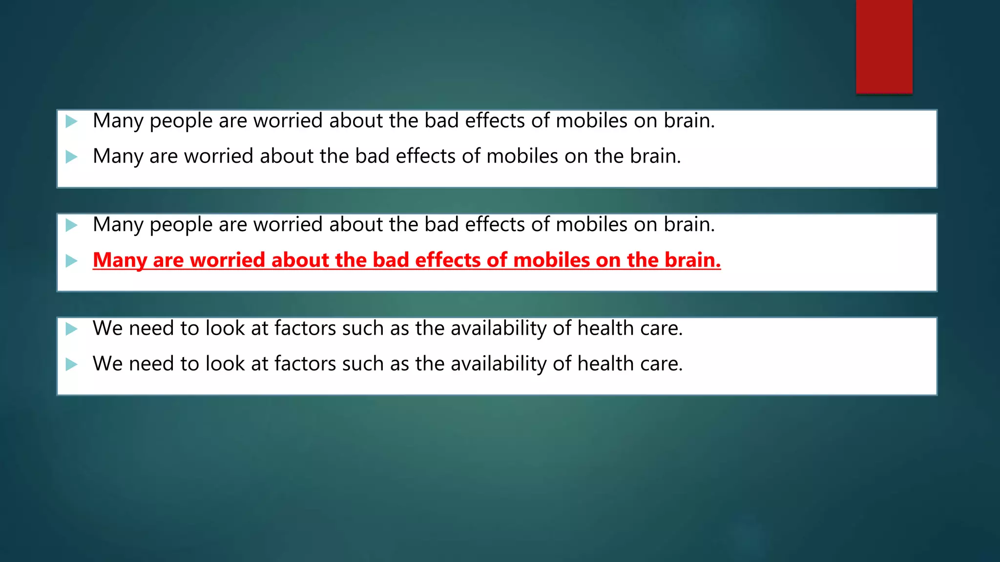  Many people are worried about the bad effects of mobiles on brain.
 Many are worried about the bad effects of mobiles on the brain.
 Many people are worried about the bad effects of mobiles on brain.
 Many are worried about the bad effects of mobiles on the brain.
 We need to look at factors such as the availability of health care.
 We need to look at factors such as the availability of health care.
 