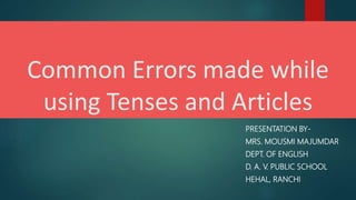 Common Errors made while
using Tenses and Articles
PRESENTATION BY-
MRS. MOUSMI MAJUMDAR
DEPT. OF ENGLISH
D. A. V. PUBLIC SCHOOL
HEHAL, RANCHI
 