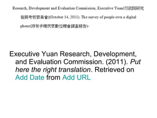 Executive Yuan Research, Development,
and Evaluation Commission. (2011). Put
here the right translation. Retrieved on
Add Date from Add URL
