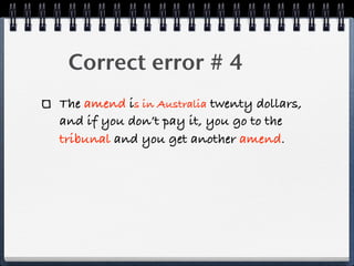 ! Correct error # 4
The amend is in Australia twenty dollars,
and if you don’t pay it, you go to the
tribunal and you get another amend.
 