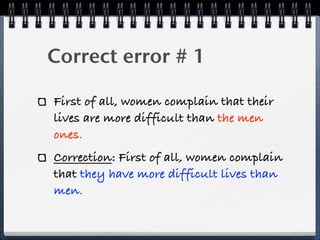Correct error # 1

First of all, women complain that their
lives are more difficult than the men
ones.
Correction: First of all, women complain
that they have more difficult lives than
men.
 