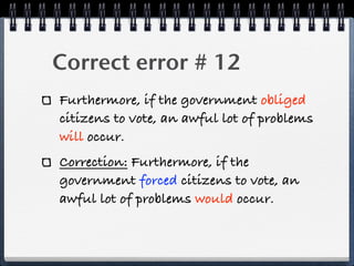 Correct error # 12
Furthermore, if the government obliged
citizens to vote, an awful lot of problems
will occur.
Correction: Furthermore, if the
government forced citizens to vote, an
awful lot of problems would occur.
 