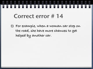 Correct error # 14
For example, when a woman car stop on
the road, she have more chances to get
helped by another car.
 