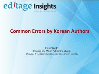 Common Errors by Korean Authors
Presented by:
Kwangil Oh, MA in Publishing Studies
Director & Academic publication consultant, Editage
 