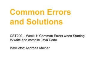 Common Errors
and Solutions
CST200 – Week 1: Common Errors when Starting
to write and compile Java Code
Instructor: Andreea Molnar

 