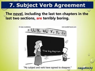 nagaRAJU
7. Subject Verb Agreement
The novel, including the last ten chapters in the
last two sections, are terribly boring.
The novel, including the last ten chapters in the
last two sections, are terribly boring.
 