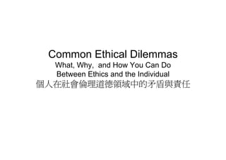 Common Ethical Dilemmas
  What, Why, and How You Can Do
  Between Ethics and the Individual
個人在社會倫理道德領域中的矛盾與責任
 