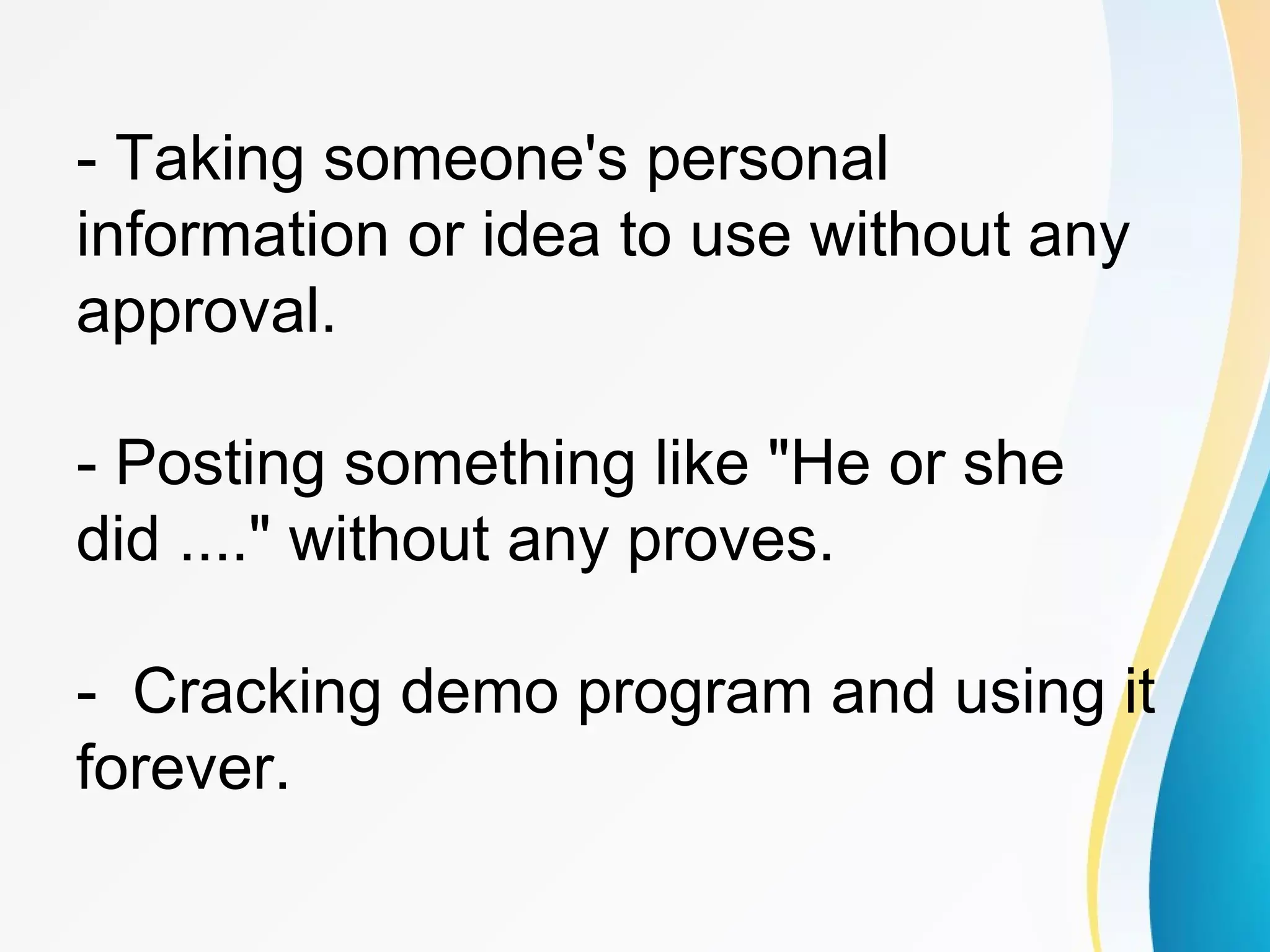 - Taking someone's personal
information or idea to use without any
approval.
- Posting something like "He or she
did ...." without any proves.
- Cracking demo program and using it
forever.
 