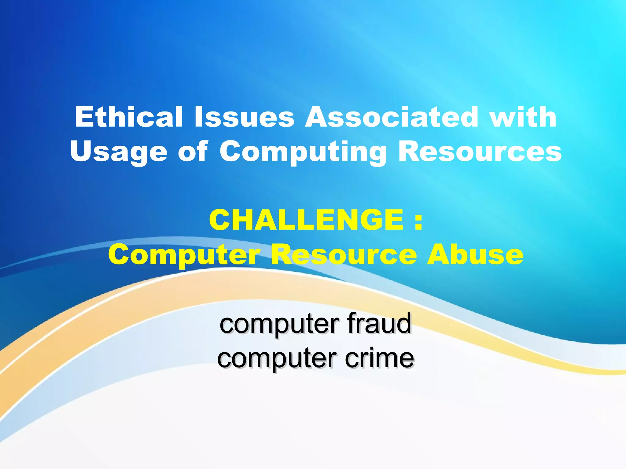 Ethical Issues Associated with
Usage of Computing Resources
CHALLENGE :
Computer Resource Abuse
computer fraudcomputer fraud
computer crimecomputer crime
 