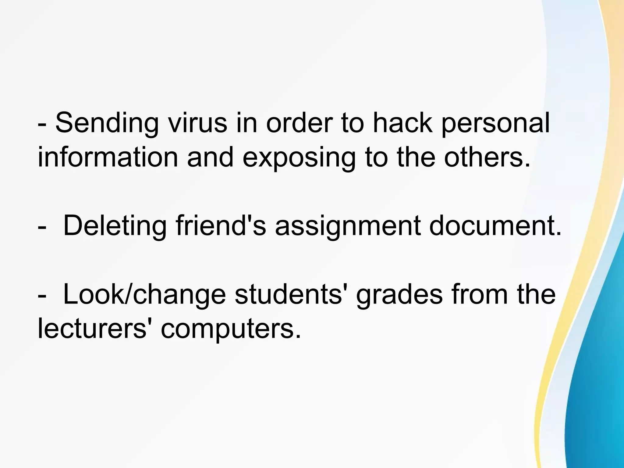 - Sending virus in order to hack personal
information and exposing to the others.
- Deleting friend's assignment document.
- Look/change students' grades from the
lecturers' computers.
 
