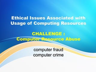 Ethical Issues Associated with
Usage of Computing Resources
CHALLENGE :
Computer Resource Abuse
computer fraudcomputer fraud
computer crimecomputer crime
 