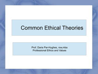 Common Ethical Theories
Prof. Daria Par-Hughes, rsw,mba
Professional Ethics and Values
 