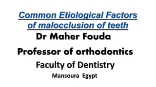 Faculty of Dentistry
Mansoura Egypt
Dr Maher Fouda
Professor of orthodontics
Common Etiological Factors
of malocclusion of teeth
 
