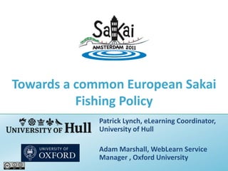 Towards a common European Sakai Fishing Policy Patrick Lynch, eLearning Coordinator, University of Hull Adam Marshall, WebLearn Service Manager , Oxford University 
